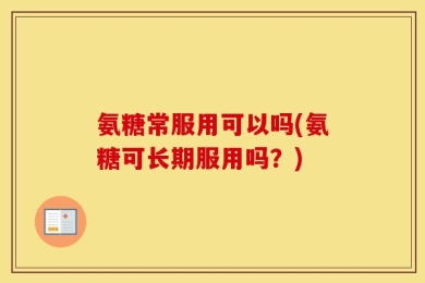 氨糖常服用可以吗(氨糖可长期服用吗？)