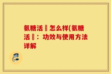 氨糖活蓇怎么样(氨糖活蓇：功效与使用方法详解
