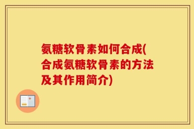 氨糖软骨素如何合成(合成氨糖软骨素的方法及其作用简介)