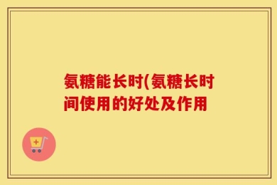氨糖能长时(氨糖长时间使用的好处及作用