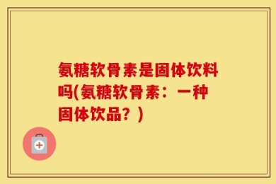 氨糖软骨素是固体饮料吗(氨糖软骨素：一种固体饮品？)