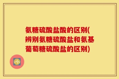 氨糖硫酸盐酸的区别(辨别氨糖硫酸盐和氨基葡萄糖硫酸盐的区别)