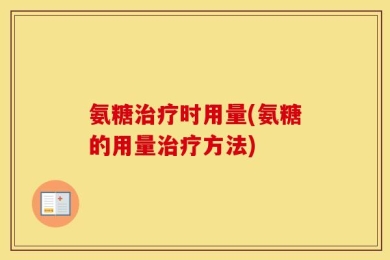 氨糖治疗时用量(氨糖的用量治疗方法)