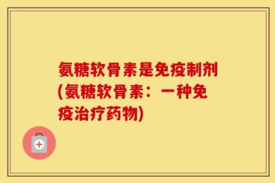 氨糖软骨素是免疫制剂(氨糖软骨素：一种免疫治疗药物)