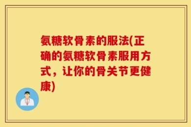 氨糖软骨素的服法(正确的氨糖软骨素服用方式，让你的骨关节更健康)