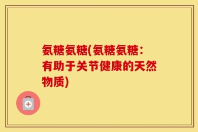氨糖氨糖(氨糖氨糖：有助于关节健康的天然物质)