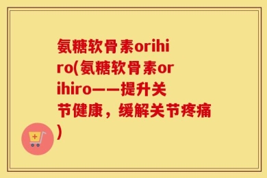 氨糖软骨素orihiro(氨糖软骨素orihiro——提升关节健康，缓解关节疼痛)