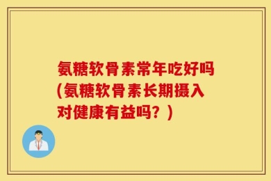 氨糖软骨素常年吃好吗(氨糖软骨素长期摄入对健康有益吗？)