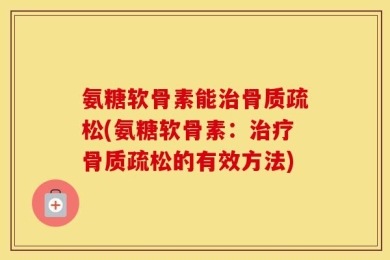 氨糖软骨素能治骨质疏松(氨糖软骨素：治疗骨质疏松的有效方法)