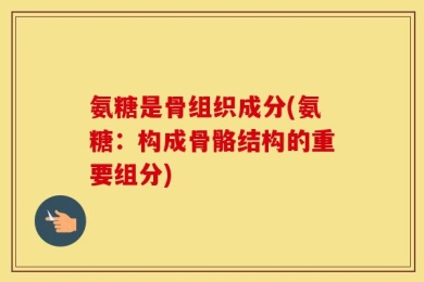 氨糖是骨组织成分(氨糖：构成骨骼结构的重要组分)