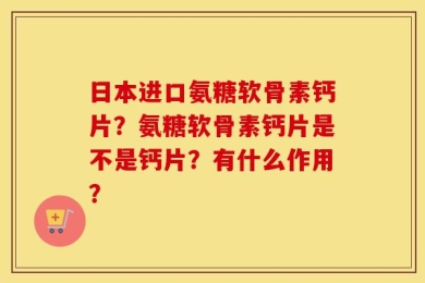 日本进口氨糖软骨素钙片？氨糖软骨素钙片是不是钙片？有什么作用？