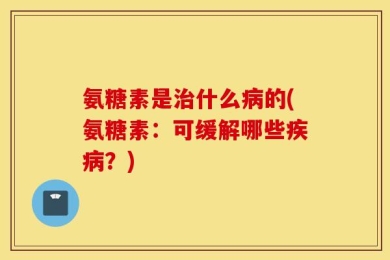 氨糖素是治什么病的(氨糖素：可缓解哪些疾病？)