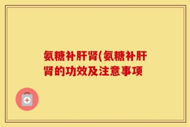 氨糖补肝肾(氨糖补肝肾的功效及注意事项
