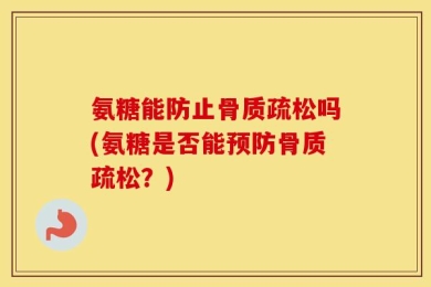 氨糖能防止骨质疏松吗(氨糖是否能预防骨质疏松？)