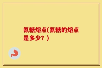 氨糖熔点(氨糖的熔点是多少？)