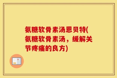 氨糖软骨素汤恩贝特(氨糖软骨素汤，缓解关节疼痛的良方)