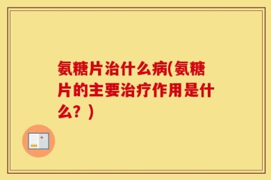 氨糖片治什么病(氨糖片的主要治疗作用是什么？)