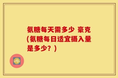 氨糖每天需多少 豪克(氨糖每日适宜摄入量是多少？)