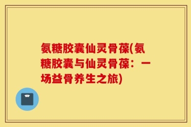 氨糖胶囊仙灵骨葆(氨糖胶囊与仙灵骨葆：一场益骨养生之旅)