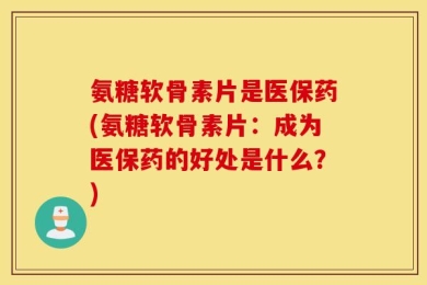 氨糖软骨素片是医保药(氨糖软骨素片：成为医保药的好处是什么？)