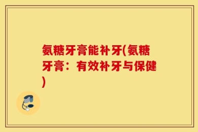 氨糖牙膏能补牙(氨糖牙膏：有效补牙与保健)