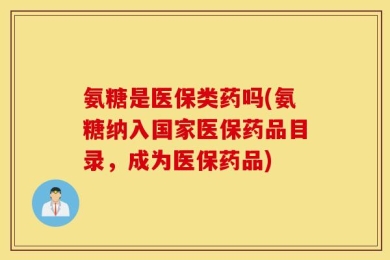 氨糖是医保类药吗(氨糖纳入国家医保药品目录，成为医保药品)