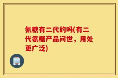 氨糖有二代的吗(有二代氨糖产品问世，用处更广泛)