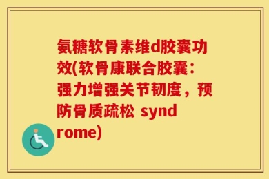 氨糖软骨素维d胶囊功效(软骨康联合胶囊：强力增强关节韧度，预防骨质疏松 syndrome)