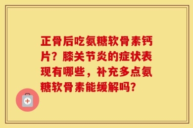 正骨后吃氨糖软骨素钙片？膝关节炎的症状表现有哪些，补充多点氨糖软骨素能缓解吗？