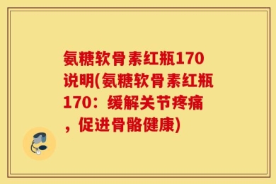 氨糖软骨素红瓶170说明(氨糖软骨素红瓶170：缓解关节疼痛，促进骨骼健康)