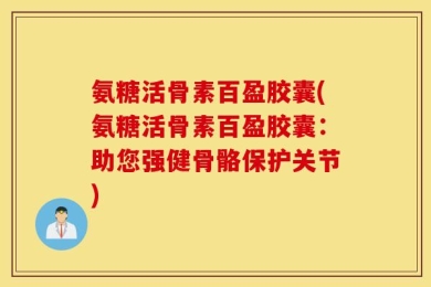 氨糖活骨素百盈胶囊(氨糖活骨素百盈胶囊：助您强健骨骼保护关节)