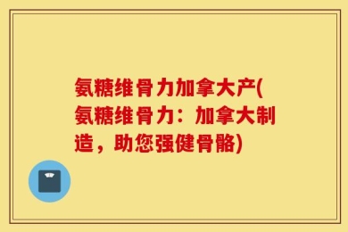 氨糖维骨力加拿大产(氨糖维骨力：加拿大制造，助您强健骨骼)