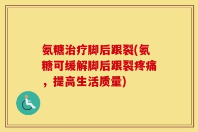 氨糖治疗脚后跟裂(氨糖可缓解脚后跟裂疼痛，提高生活质量)