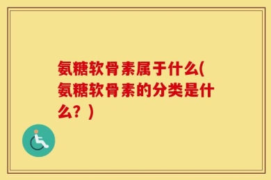 氨糖软骨素属于什么(氨糖软骨素的分类是什么？)