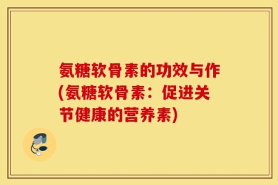 氨糖软骨素的功效与作(氨糖软骨素：促进关节健康的营养素)