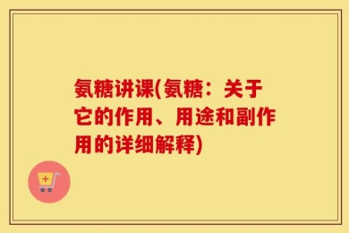 氨糖讲课(氨糖：关于它的作用、用途和副作用的详细解释)