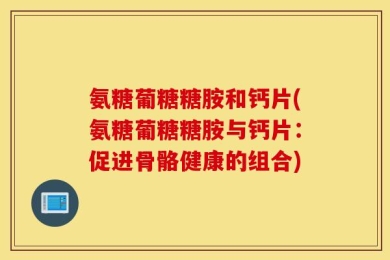 氨糖葡糖糖胺和钙片(氨糖葡糖糖胺与钙片：促进骨骼健康的组合)