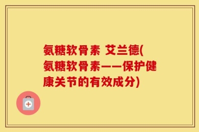 氨糖软骨素 艾兰德(氨糖软骨素——保护健康关节的有效成分)