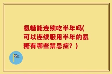 氨糖能连续吃半年吗(可以连续服用半年的氨糖有哪些禁忌症？)