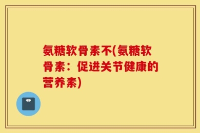 氨糖软骨素不(氨糖软骨素：促进关节健康的营养素)