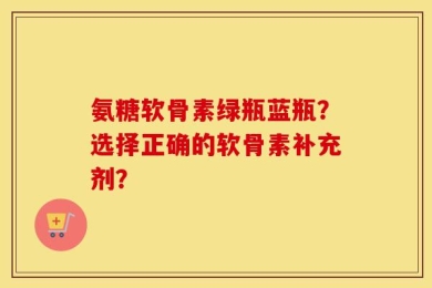 氨糖软骨素绿瓶蓝瓶？选择正确的软骨素补充剂？