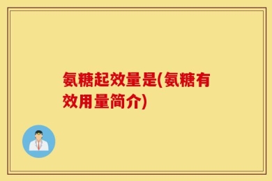 氨糖起效量是(氨糖有效用量简介)