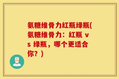 氨糖维骨力红瓶绿瓶(氨糖维骨力：红瓶 vs 绿瓶，哪个更适合你？)