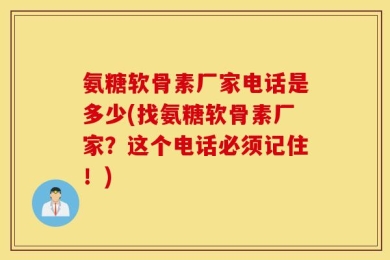 氨糖软骨素厂家电话是多少(找氨糖软骨素厂家？这个电话必须记住！)