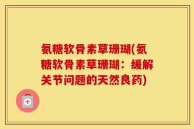 氨糖软骨素草珊瑚(氨糖软骨素草珊瑚：缓解关节问题的天然良药)