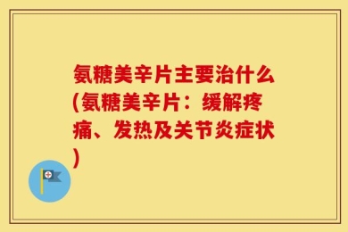氨糖美辛片主要治什么(氨糖美辛片：缓解疼痛、发热及关节炎症状)