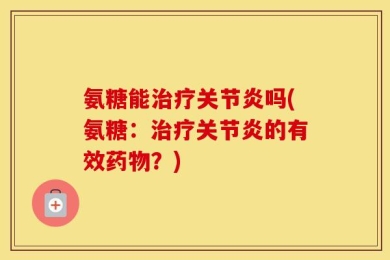 氨糖能治疗关节炎吗(氨糖：治疗关节炎的有效药物？)