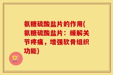 氨糖硫酸盐片的作用(氨糖硫酸盐片：缓解关节疼痛，增强软骨组织功能)
