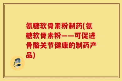 氨糖软骨素粉制药(氨糖软骨素粉——可促进骨骼关节健康的制药产品)