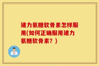 建力氨糖软骨素怎样服用(如何正确服用建力氨糖软骨素？)